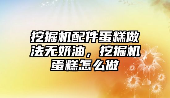 挖掘機配件蛋糕做法無奶油，挖掘機蛋糕怎么做