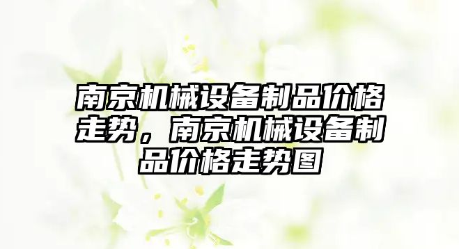 南京機械設備制品價格走勢，南京機械設備制品價格走勢圖