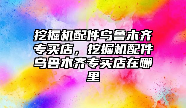 挖掘機配件烏魯木齊專買店，挖掘機配件烏魯木齊專買店在哪里