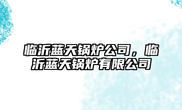 臨沂藍(lán)天鍋爐公司，臨沂藍(lán)天鍋爐有限公司