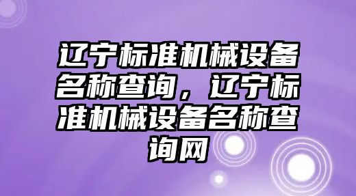 遼寧標準機械設備名稱查詢，遼寧標準機械設備名稱查詢網