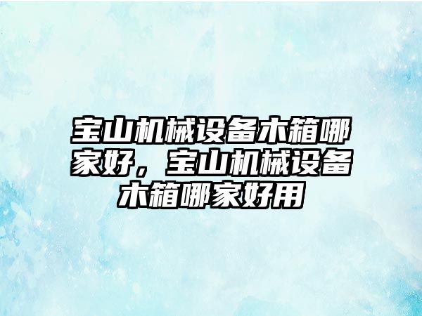 寶山機械設備木箱哪家好，寶山機械設備木箱哪家好用