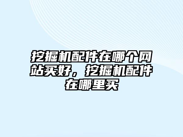 挖掘機(jī)配件在哪個(gè)網(wǎng)站買(mǎi)好，挖掘機(jī)配件在哪里買(mǎi)