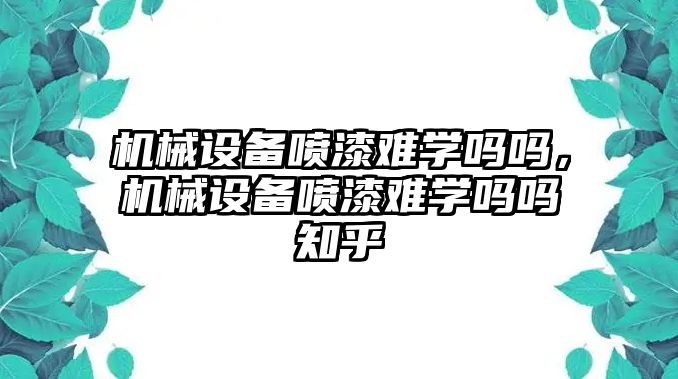 機械設備噴漆難學嗎嗎，機械設備噴漆難學嗎嗎知乎