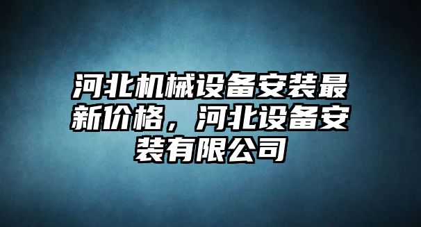 河北機械設備安裝最新價格，河北設備安裝有限公司