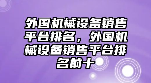 外國機械設(shè)備銷售平臺排名，外國機械設(shè)備銷售平臺排名前十