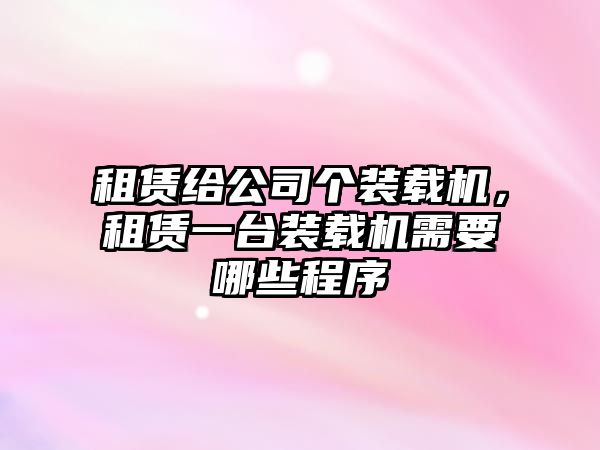 租賃給公司個裝載機，租賃一臺裝載機需要哪些程序