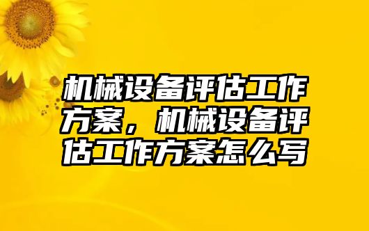 機(jī)械設(shè)備評(píng)估工作方案，機(jī)械設(shè)備評(píng)估工作方案怎么寫