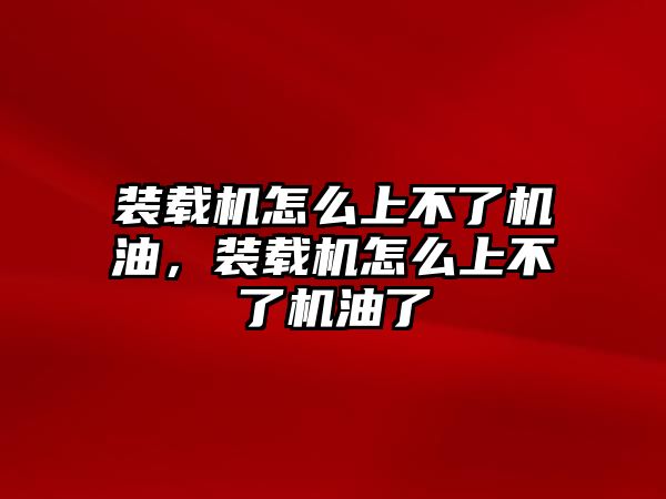 裝載機怎么上不了機油，裝載機怎么上不了機油了