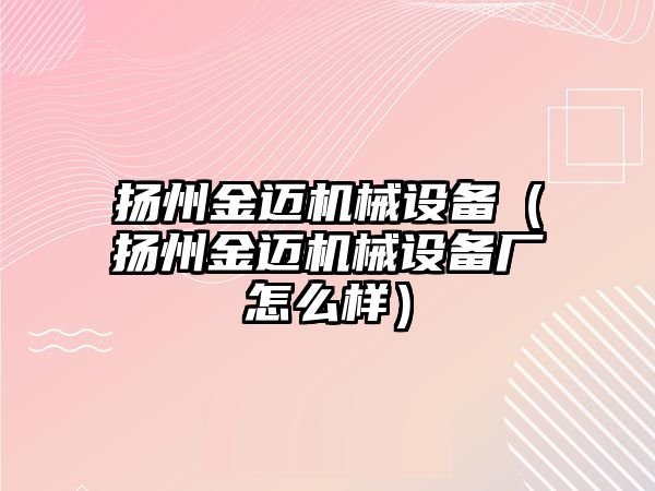 揚州金邁機械設備（揚州金邁機械設備廠怎么樣）