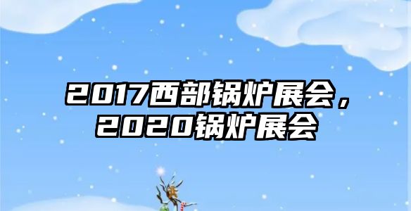 2017西部鍋爐展會，2020鍋爐展會