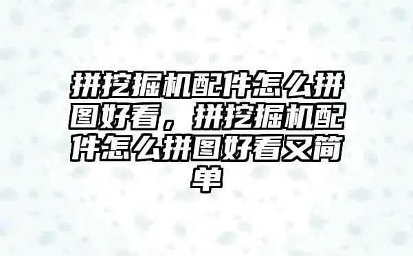 拼挖掘機配件怎么拼圖好看，拼挖掘機配件怎么拼圖好看又簡單