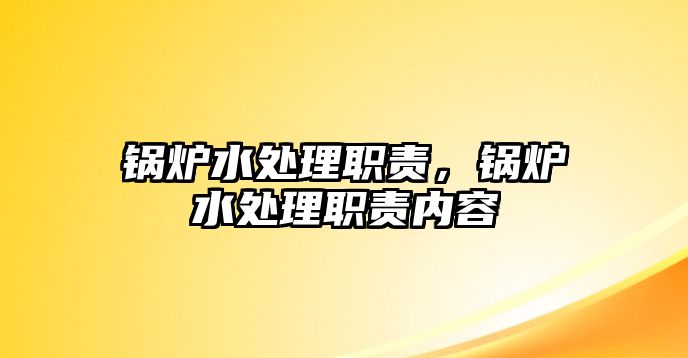 鍋爐水處理職責(zé)，鍋爐水處理職責(zé)內(nèi)容