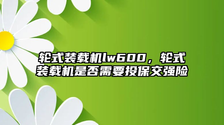 輪式裝載機lw600，輪式裝載機是否需要投保交強險