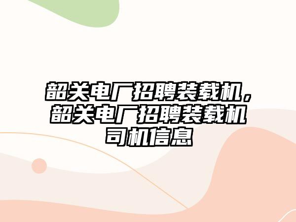 韶關電廠招聘裝載機，韶關電廠招聘裝載機司機信息