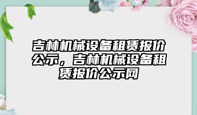 吉林機械設備租賃報價公示，吉林機械設備租賃報價公示網