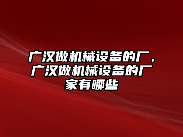 廣漢做機械設備的廠，廣漢做機械設備的廠家有哪些