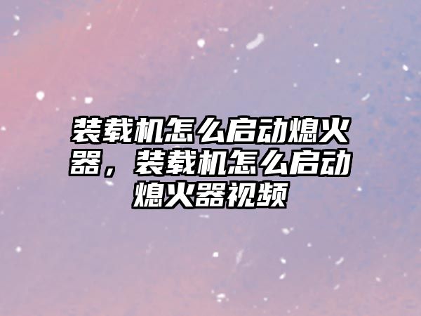 裝載機怎么啟動熄火器，裝載機怎么啟動熄火器視頻