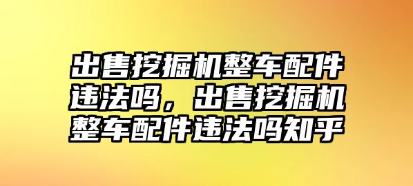 出售挖掘機(jī)整車配件違法嗎，出售挖掘機(jī)整車配件違法嗎知乎