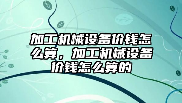 加工機械設備價錢怎么算，加工機械設備價錢怎么算的