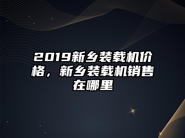 2019新鄉裝載機價格，新鄉裝載機銷售在哪里