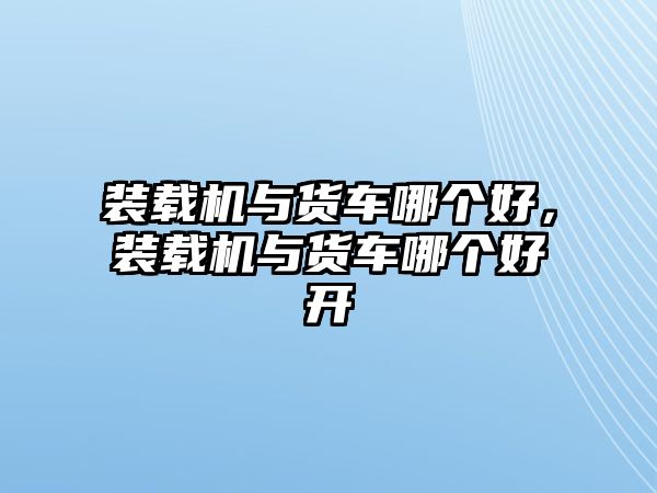 裝載機與貨車哪個好，裝載機與貨車哪個好開