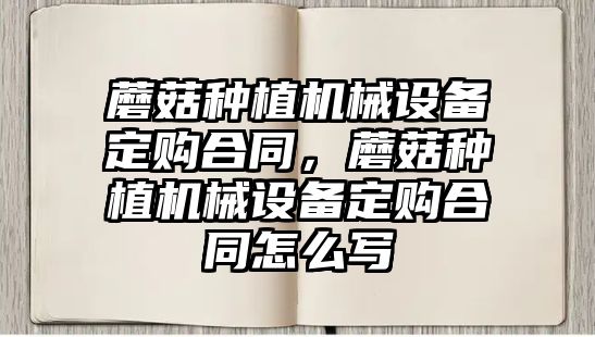 蘑菇種植機械設備定購合同，蘑菇種植機械設備定購合同怎么寫