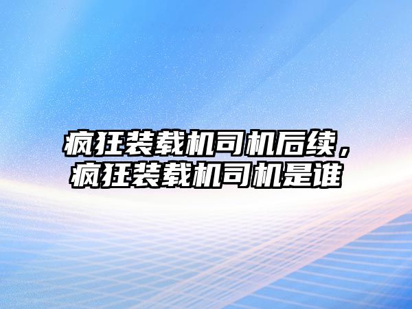 瘋狂裝載機司機后續，瘋狂裝載機司機是誰