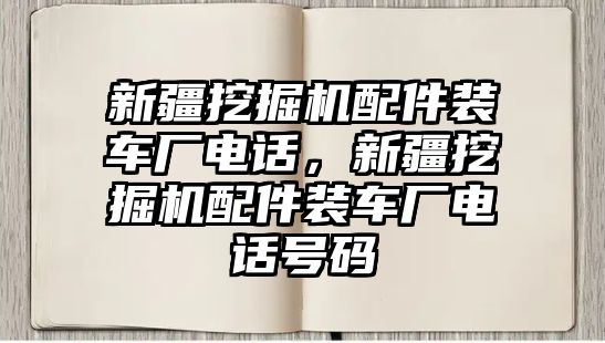 新疆挖掘機(jī)配件裝車廠電話，新疆挖掘機(jī)配件裝車廠電話號碼