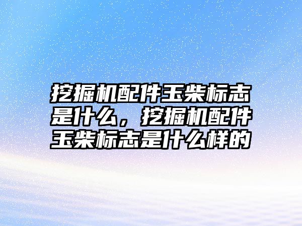 挖掘機配件玉柴標(biāo)志是什么，挖掘機配件玉柴標(biāo)志是什么樣的