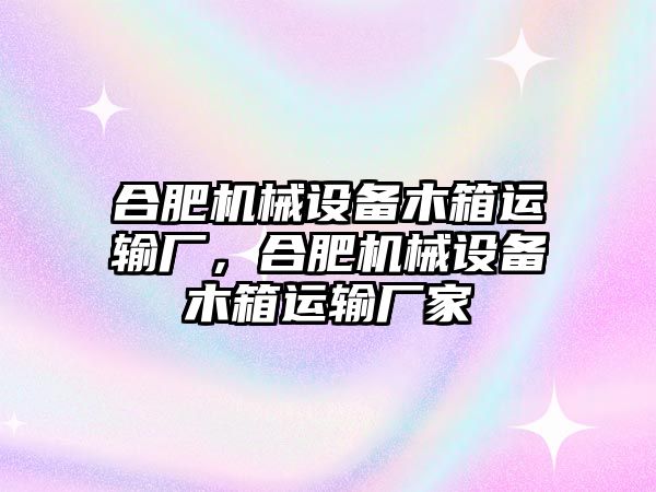 合肥機械設備木箱運輸廠，合肥機械設備木箱運輸廠家