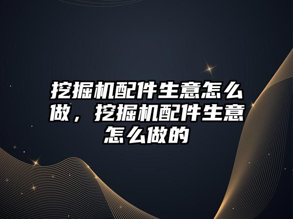 挖掘機配件生意怎么做，挖掘機配件生意怎么做的