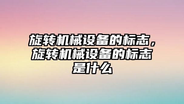 旋轉機械設備的標志，旋轉機械設備的標志是什么