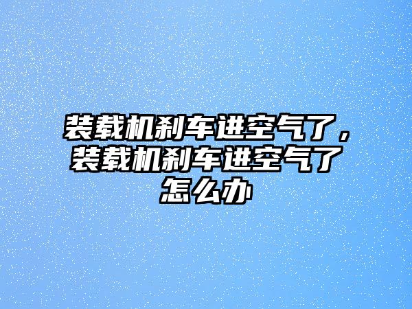 裝載機剎車進空氣了，裝載機剎車進空氣了怎么辦