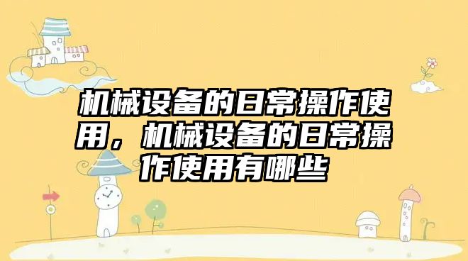 機械設備的日常操作使用，機械設備的日常操作使用有哪些