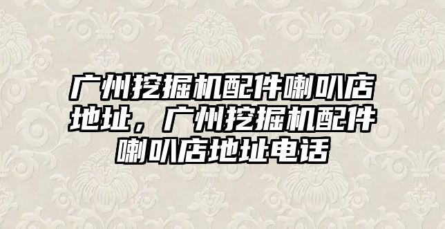 廣州挖掘機配件喇叭店地址，廣州挖掘機配件喇叭店地址電話