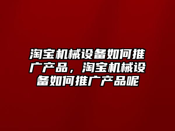 淘寶機械設備如何推廣產(chǎn)品，淘寶機械設備如何推廣產(chǎn)品呢