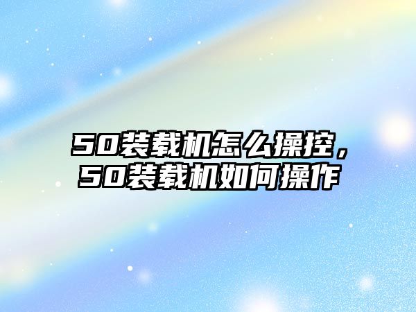 50裝載機怎么操控，50裝載機如何操作