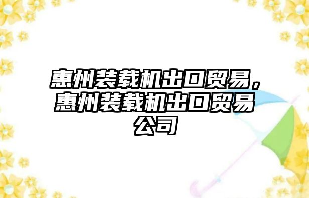 惠州裝載機出口貿易，惠州裝載機出口貿易公司