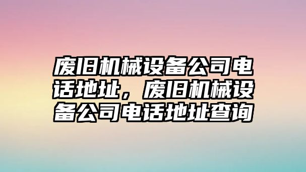 廢舊機械設備公司電話地址，廢舊機械設備公司電話地址查詢