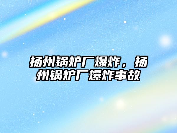 揚州鍋爐廠爆炸，揚州鍋爐廠爆炸事故