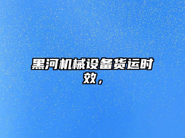 黑河機械設備貨運時效，