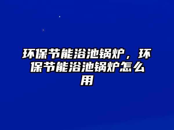 環(huán)保節(jié)能浴池鍋爐，環(huán)保節(jié)能浴池鍋爐怎么用