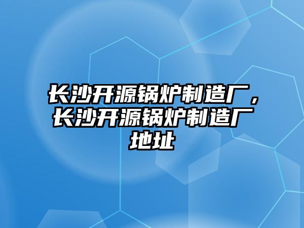 長(zhǎng)沙開源鍋爐制造廠，長(zhǎng)沙開源鍋爐制造廠地址