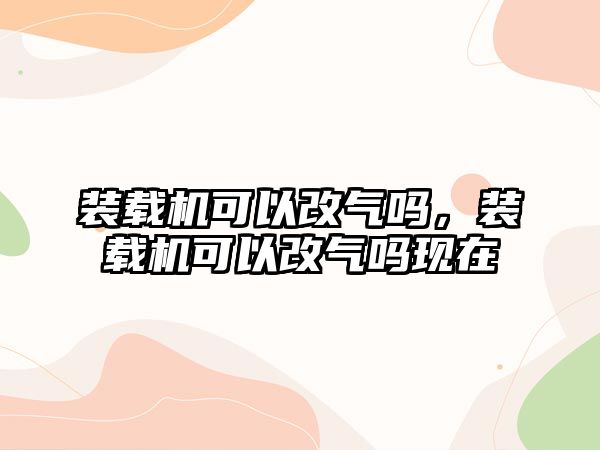 裝載機可以改氣嗎，裝載機可以改氣嗎現在