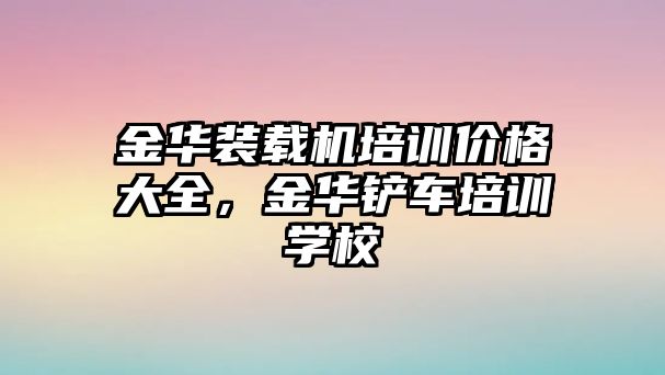 金華裝載機培訓價格大全，金華鏟車培訓學校