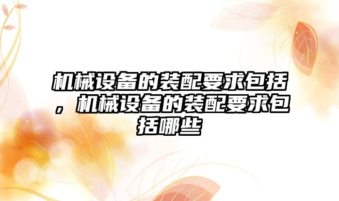 機械設備的裝配要求包括，機械設備的裝配要求包括哪些