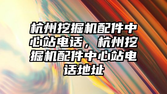 杭州挖掘機配件中心站電話，杭州挖掘機配件中心站電話地址