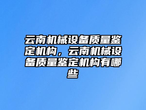 云南機械設備質量鑒定機構，云南機械設備質量鑒定機構有哪些