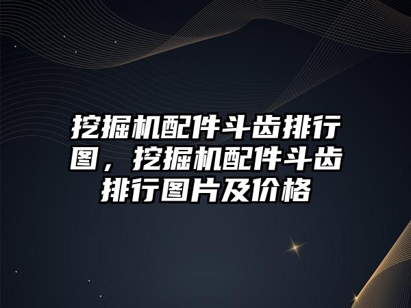 挖掘機配件斗齒排行圖，挖掘機配件斗齒排行圖片及價格